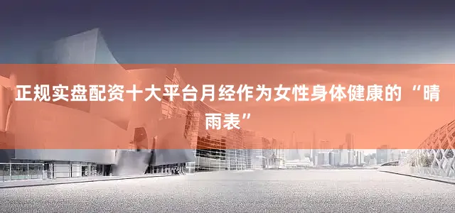 正规实盘配资十大平台月经作为女性身体健康的 “晴雨表”