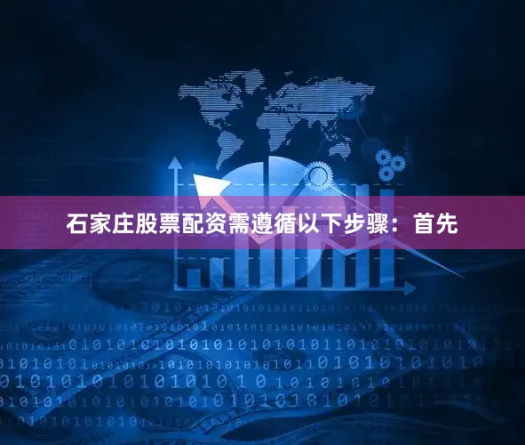 石家庄股票配资需遵循以下步骤：首先