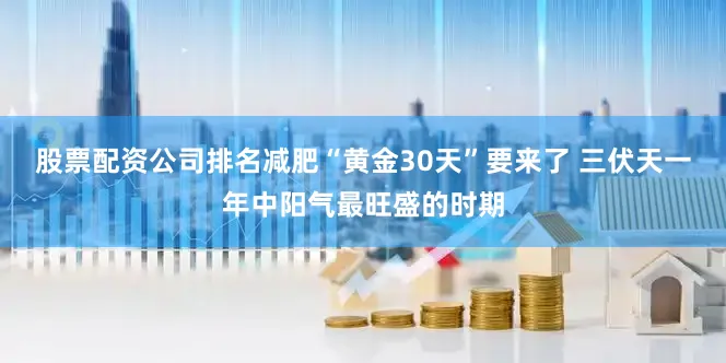 股票配资公司排名减肥“黄金30天”要来了 三伏天一年中阳气最旺盛的时期