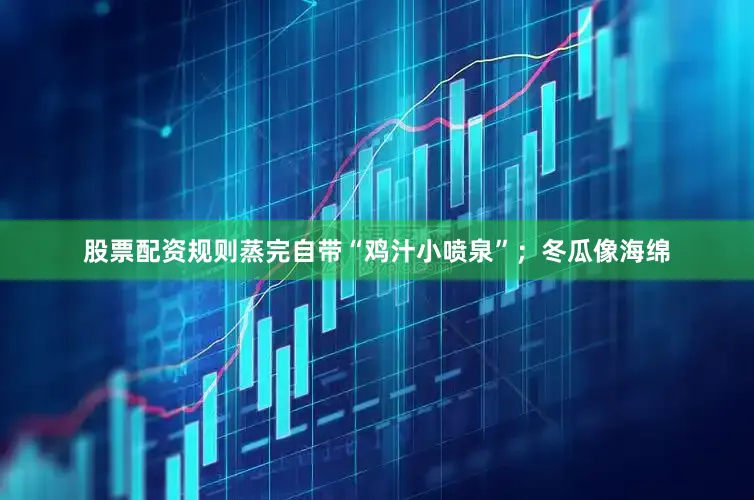 股票配资规则蒸完自带“鸡汁小喷泉”；冬瓜像海绵