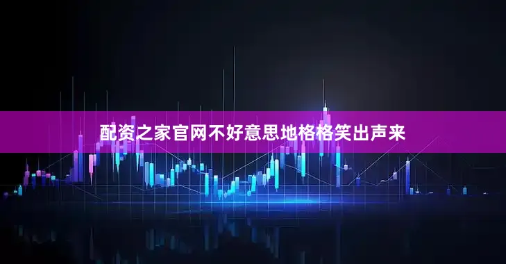 配资之家官网不好意思地格格笑出声来