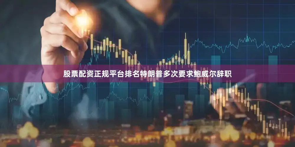 股票配资正规平台排名特朗普多次要求鲍威尔辞职