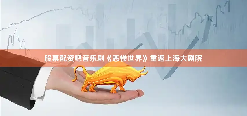 股票配资吧音乐剧《悲惨世界》重返上海大剧院