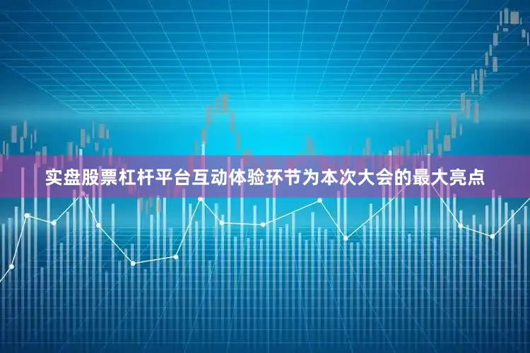 实盘股票杠杆平台互动体验环节为本次大会的最大亮点
