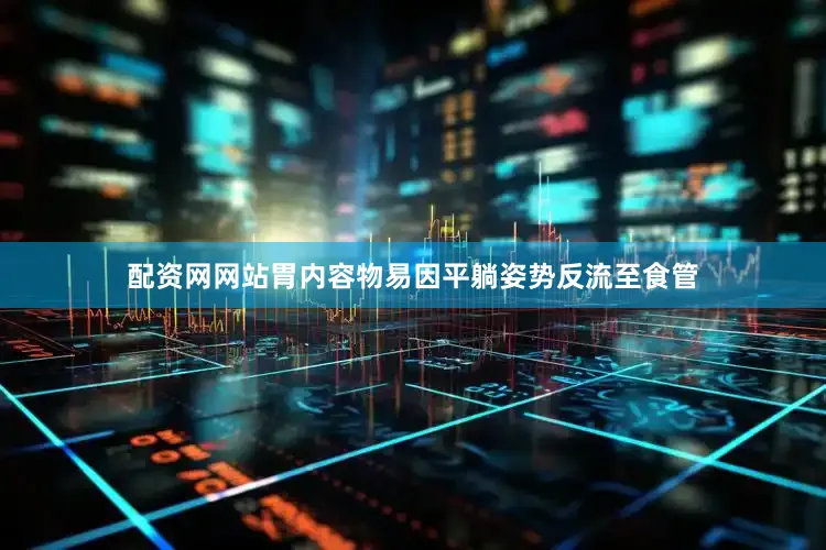 配资网网站胃内容物易因平躺姿势反流至食管