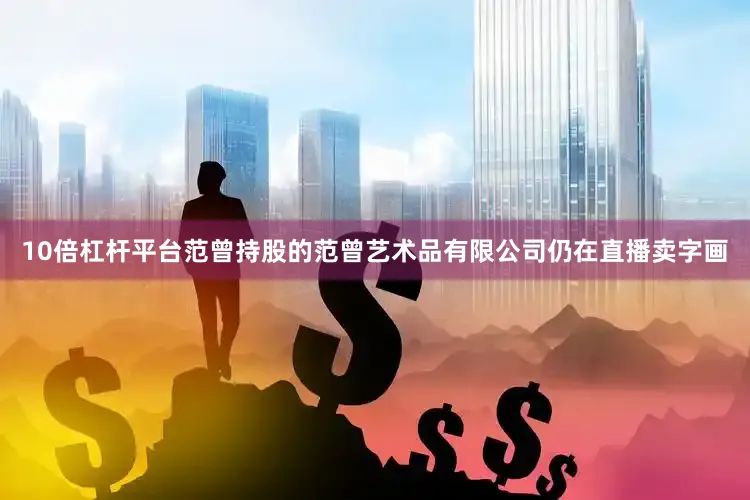 10倍杠杆平台范曾持股的范曾艺术品有限公司仍在直播卖字画