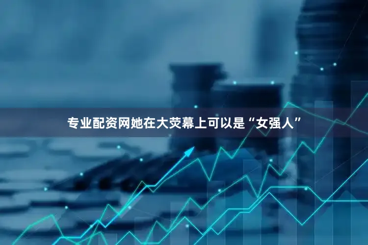 专业配资网她在大荧幕上可以是“女强人”