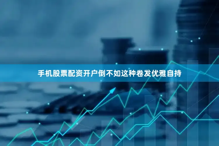 手机股票配资开户倒不如这种卷发优雅自持