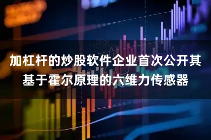 加杠杆的炒股软件企业首次公开其基于霍尔原理的六维力传感器